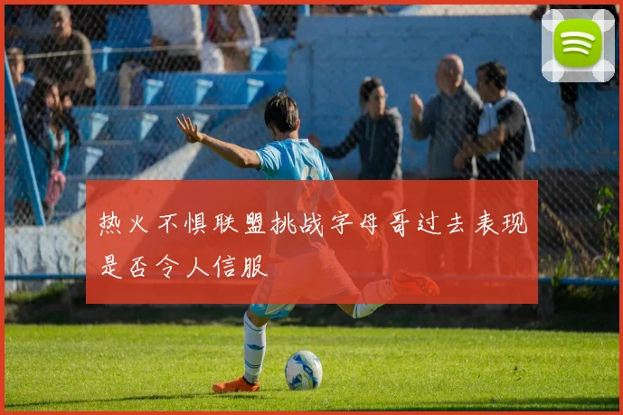热火不惧联盟挑战字母哥过去表现是否令人信服