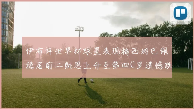 伊布评世界杯球星表现梅西姆巴佩稳居前二凯恩上升至第四C罗遗憾跌出前十