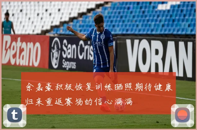 余嘉豪积极恢复训练晒照期待健康归来重返赛场的信心满满