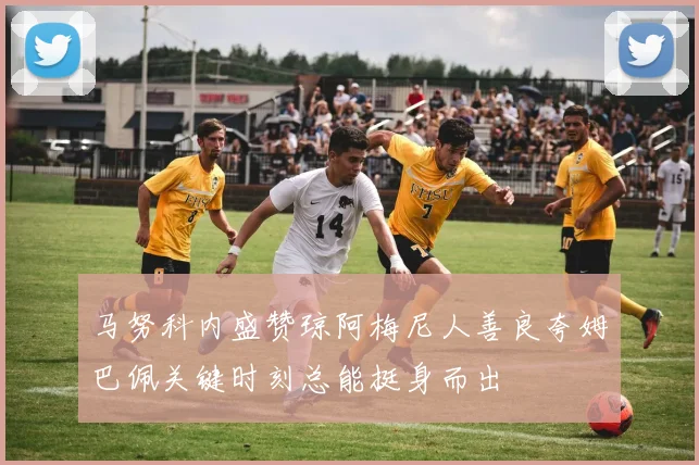 马努科内盛赞琼阿梅尼人善良夸姆巴佩关键时刻总能挺身而出