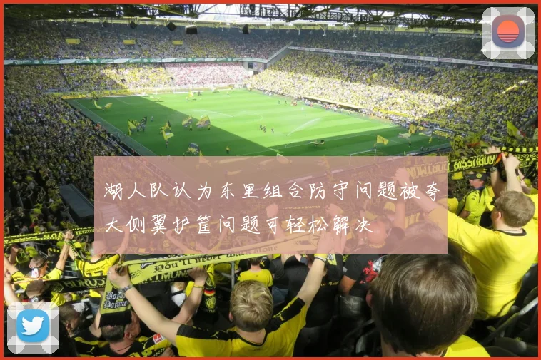 湖人队认为东里组合防守问题被夸大侧翼护筐问题可轻松解决