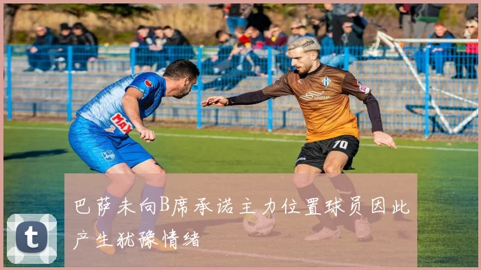 巴萨未向B席承诺主力位置球员因此产生犹豫情绪