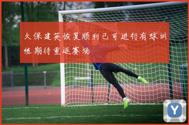 久保建英恢复顺利已可进行有球训练期待重返赛场