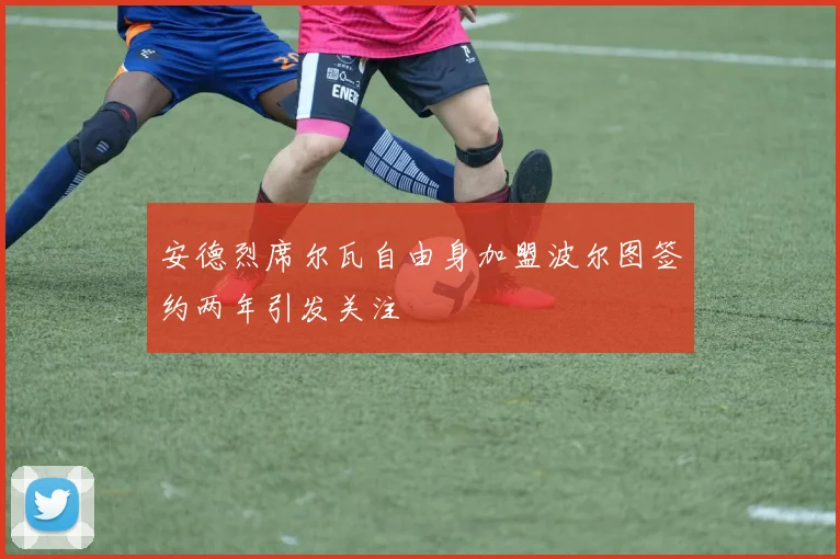 安德烈席尔瓦自由身加盟波尔图签约两年引发关注