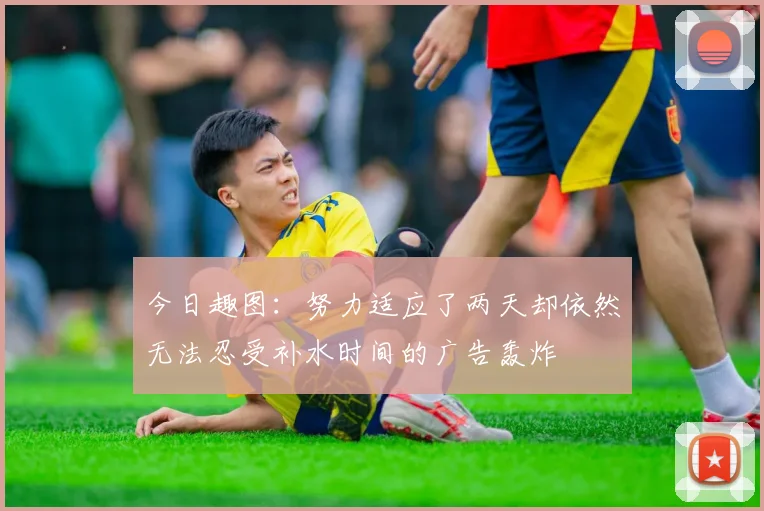 今日趣图：努力适应了两天却依然无法忍受补水时间的广告轰炸