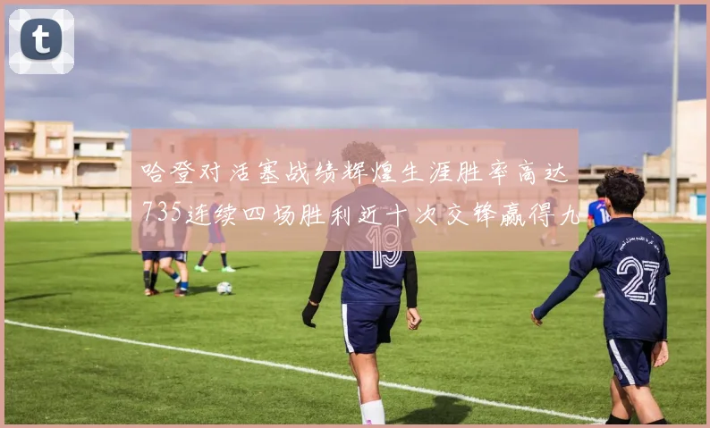 哈登对活塞战绩辉煌生涯胜率高达735连续四场胜利近十次交锋赢得九场
