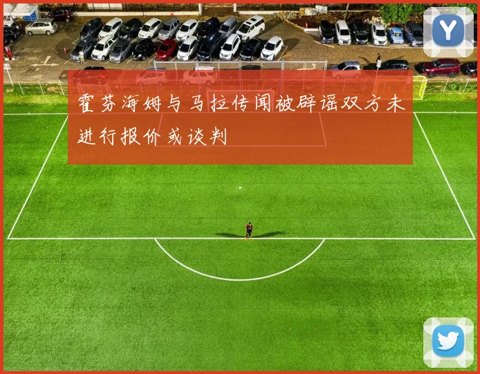 霍芬海姆与马拉传闻被辟谣双方未进行报价或谈判