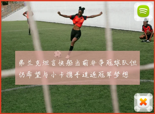 弗兰克坦言快船当前非争冠球队但仍希望与小卡携手追逐冠军梦想