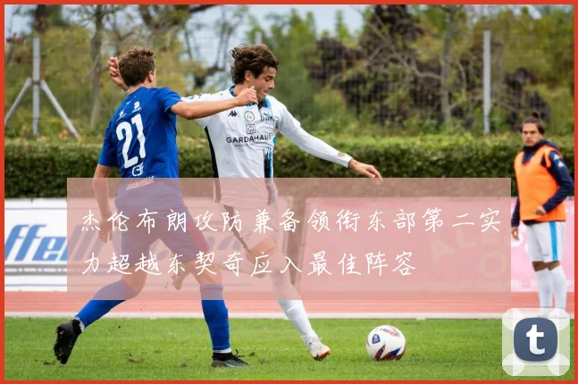 杰伦布朗攻防兼备领衔东部第二实力超越东契奇应入最佳阵容