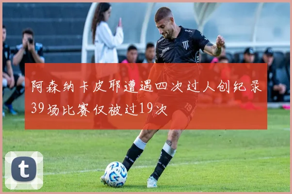 阿森纳卡皮耶遭遇四次过人创纪录39场比赛仅被过19次