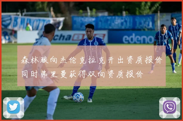 森林狼向杰伦克拉克开出资质报价同时弗里曼获得双向资质报价
