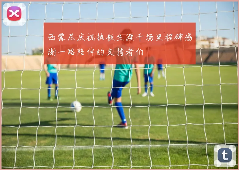西蒙尼庆祝执教生涯千场里程碑感谢一路陪伴的支持者们