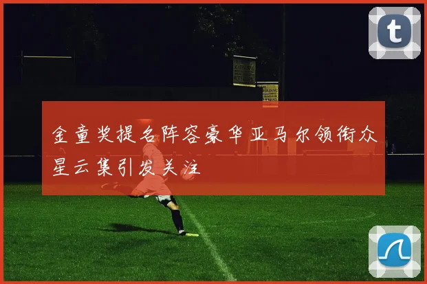 金童奖提名阵容豪华亚马尔领衔众星云集引发关注