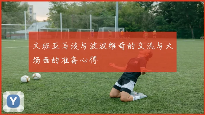 文班亚马谈与波波维奇的交流与大场面的准备心得