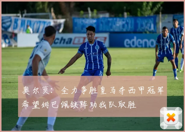 奥尔莫：全力争胜皇马夺西甲冠军希望姆巴佩缺阵助我队取胜