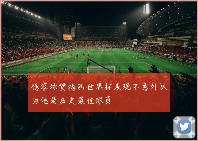 德容称赞梅西世界杯表现不意外认为他是历史最佳球员