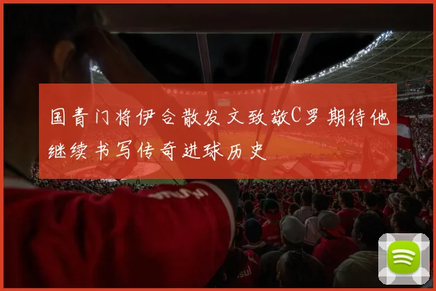 国青门将伊合散发文致敬C罗期待他继续书写传奇进球历史
