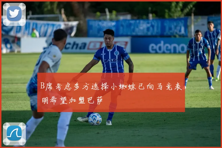 B席考虑多方选择小蜘蛛已向马竞表明希望加盟巴萨