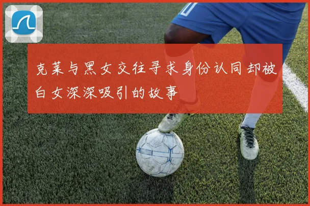 克莱与黑女交往寻求身份认同却被白女深深吸引的故事