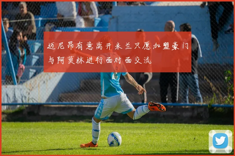迈尼昂有意离开米兰只愿加盟豪门与阿莫林进行面对面交流